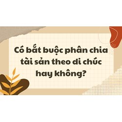 Có bắt buộc phân chia tài sản theo di chúc hay không?
