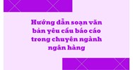 Hướng dẫn soạn văn bản yêu cầu báo cáo trong chuyên ngành ngân hàng