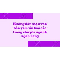 Hướng dẫn soạn văn bản yêu cầu báo cáo trong chuyên ngành ngân hàng