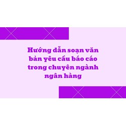 Hướng dẫn soạn văn bản yêu cầu báo cáo trong chuyên ngành ngân hàng