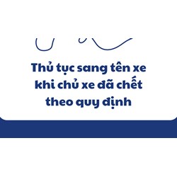 Thủ tục sang tên xe khi chủ xe đã chết theo quy định mới