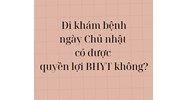 Đi khám bệnh ngày Chủ nhật có được quyền lợi BHYT không?
