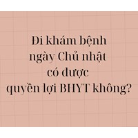 Đi khám bệnh ngày Chủ nhật có được quyền lợi BHYT không?