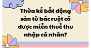 Thừa kế bất động sản từ bác ruột có được miễn thuế thu nhập cá nhân?