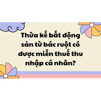 Thừa kế bất động sản từ bác ruột có được miễn thuế thu nhập cá nhân?