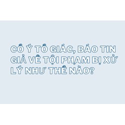 Cố ý tố giác, báo tin giả về tội phạm bị xử lý như thế nào?