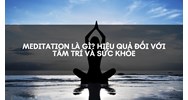 Meditation là gì? Hiệu Quả Đối Với Tâm Trí Và Sức Khỏe