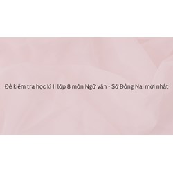 Đề kiểm tra học kì II lớp 8 môn Ngữ văn - Sở Đồng Nai mới nhất