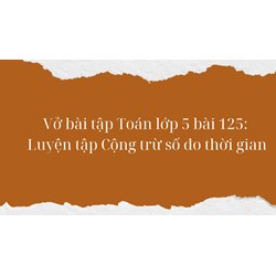 Vở bài tập Toán lớp 5 bài 125: Luyện tập Cộng trừ số đo thời gian