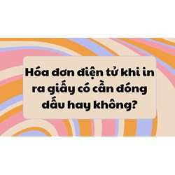 Hóa đơn điện tử khi in ra giấy có cần đóng dấu hay không?