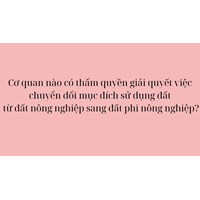 Cơ quan nào có thẩm quyền giải quyết việc chuyển đổi mục đích sử dụng đất từ đất nông nghiệp sang phi đất ở?
