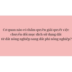 Cơ quan nào có thẩm quyền giải quyết việc chuyển đổi mục đích sử dụng đất từ đất nông nghiệp sang phi đất ở?