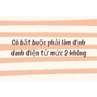 Có bắt buộc phải làm định danh điện tử mức 2 không