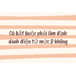 Có bắt buộc phải làm định danh điện tử mức 2 không