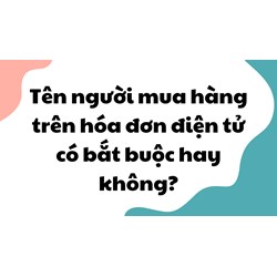 Tên người mua hàng trên hóa đơn điện tử có bắt buộc hay không?