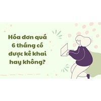Hóa đơn quá 6 tháng có được kê khai hay không?