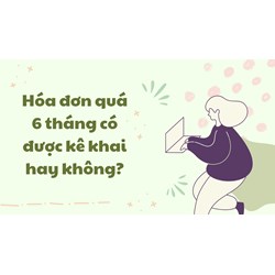 Hóa đơn quá 6 tháng có được kê khai hay không?