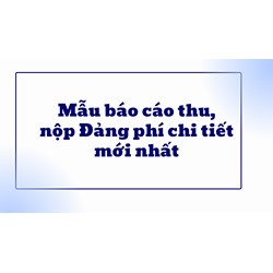 Mẫu báo cáo thu, nộp Đảng phí chi tiết mới nhất