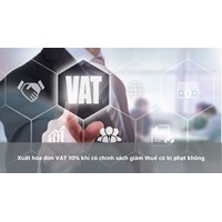 Xuất hóa đơn VAT 10% khi có chính sách giảm thuế có bị phạt không?