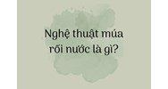 Nghệ thuật múa rối nước là gì?