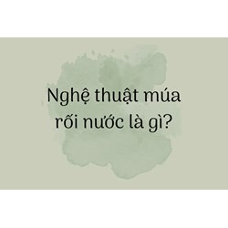 Nghệ thuật múa rối nước là gì?