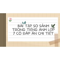 Bài tập so sánh trong tiếng Anh lớp 7 có đáp án chi tiết nhất