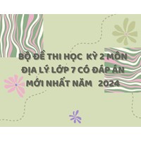 Bộ đề thi học kì 2 môn Địa lý lớp 7 có đáp án mới nhất năm 2024