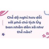 Chế độ nghỉ hưu đối với phó chủ tịch Ủy ban nhân dân xã như thế nào?