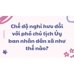 Chế độ nghỉ hưu đối với phó chủ tịch Ủy ban nhân dân xã như thế nào?