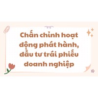 Chấn chỉnh hoạt động phát hành, đầu tư trái phiếu doanh nghiệp
