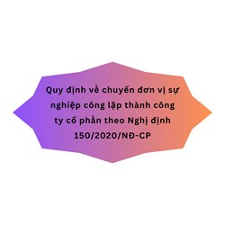 Quy định về chuyển đơn vị sự nghiệp công lập thành công ty cổ phần theo Nghị định 150/2020/NĐ-CP