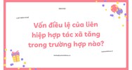 Vốn điều lệ của liên hiệp hợp tác xã tăng trong trường hợp nào?