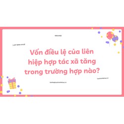 Vốn điều lệ của liên hiệp hợp tác xã tăng trong trường hợp nào?