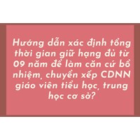 Hướng dẫn xác định tổng thời gian giữ hạng đủ từ 09 năm để làm căn cứ bổ nhiệm, chuyển xếp CDNN giáo viên tiểu học, trung học cơ sở?