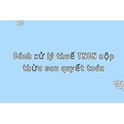 Cách xử lý thuế TNCN nộp thừa sau quyết toán