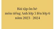 Bài tập ôn hè môn tiếng Anh lớp 5 lên lớp 6 đầy đủ, chi tiết