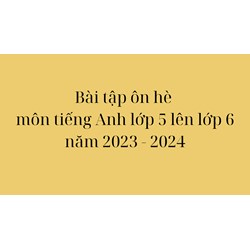 Bài tập ôn hè môn tiếng Anh lớp 5 lên lớp 6 đầy đủ, chi tiết