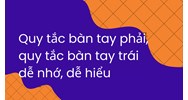 Quy tắc nắm tay phải, quy tắc bàn tay trái dễ nhớ, dễ hiểu