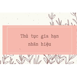 Thủ tục gia hạn nhãn hiệu, logo độc quyền chi tiết và cập nhật mới nhất
