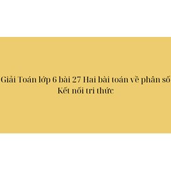 Giải Toán lớp 6 bài 27 Hai bài toán về phân số Kết nối tri thức