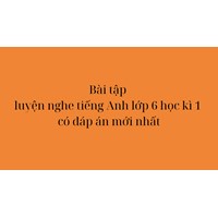 Bài tập luyện nghe tiếng Anh lớp 6 học kì 1 có đáp án mới nhất