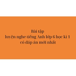 Bài tập luyện nghe tiếng Anh lớp 6 học kì 1 có đáp án mới nhất