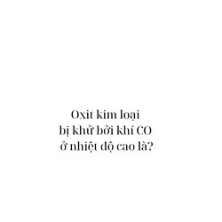 Oxit kim loại bị khử bởi khí CO ở nhiệt độ cao là?