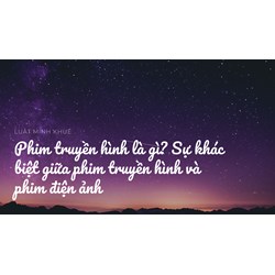 Phim truyền hình là gì? Sự khác biệt giữa phim truyền hình và phim điện ảnh