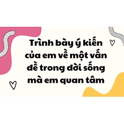 Trình bày ý kiến của em về một vấn đề trong đời sống mà em quan tâm