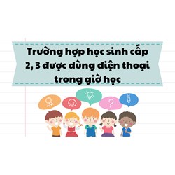 Trường hợp học sinh cấp 2, 3 được dùng điện thoại trong giờ học