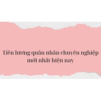 Tiền lương quân nhân chuyên nghiệp mới nhất hiện nay