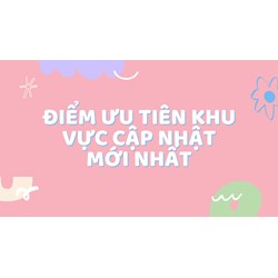 Điểm ưu tiên khu vực cập nhật mới và chi tiết nhất năm 2024
