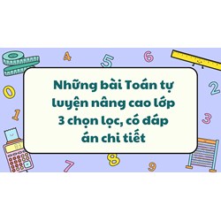 Những bài Toán tự luyện nâng cao lớp 3 chọn lọc, có đáp án chi tiết