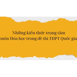 Những kiến thức trọng tâm môn Hóa trong đề thi THPT Quốc gia